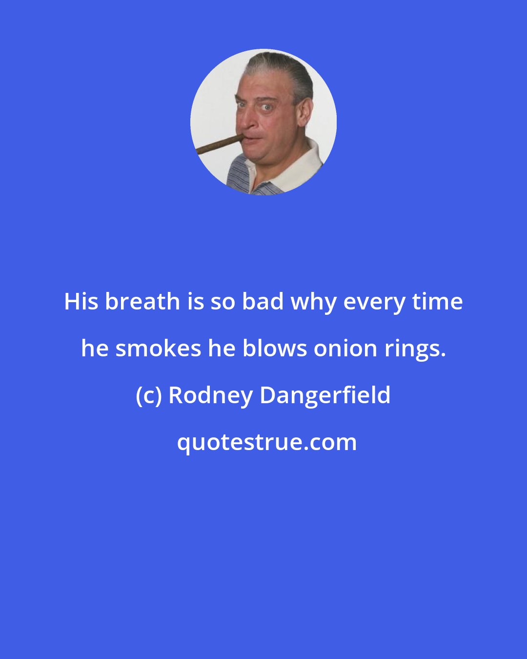 Rodney Dangerfield: His breath is so bad why every time he smokes he blows onion rings.
