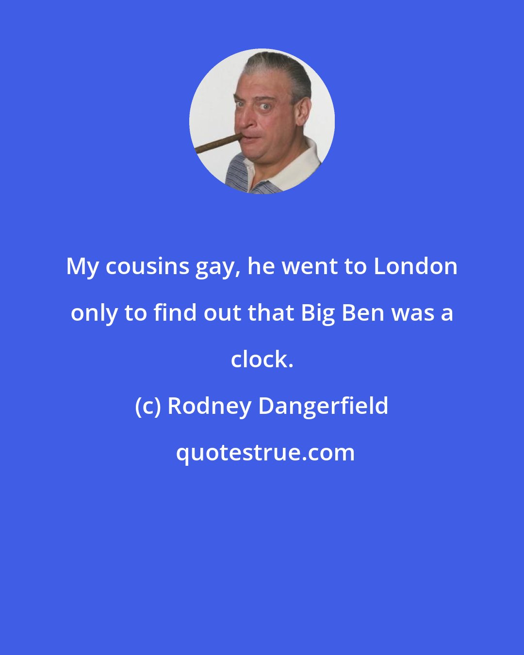 Rodney Dangerfield: My cousins gay, he went to London only to find out that Big Ben was a clock.