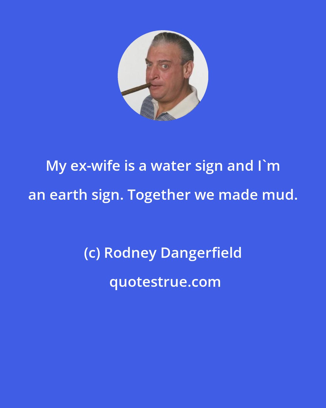 Rodney Dangerfield: My ex-wife is a water sign and I'm an earth sign. Together we made mud.