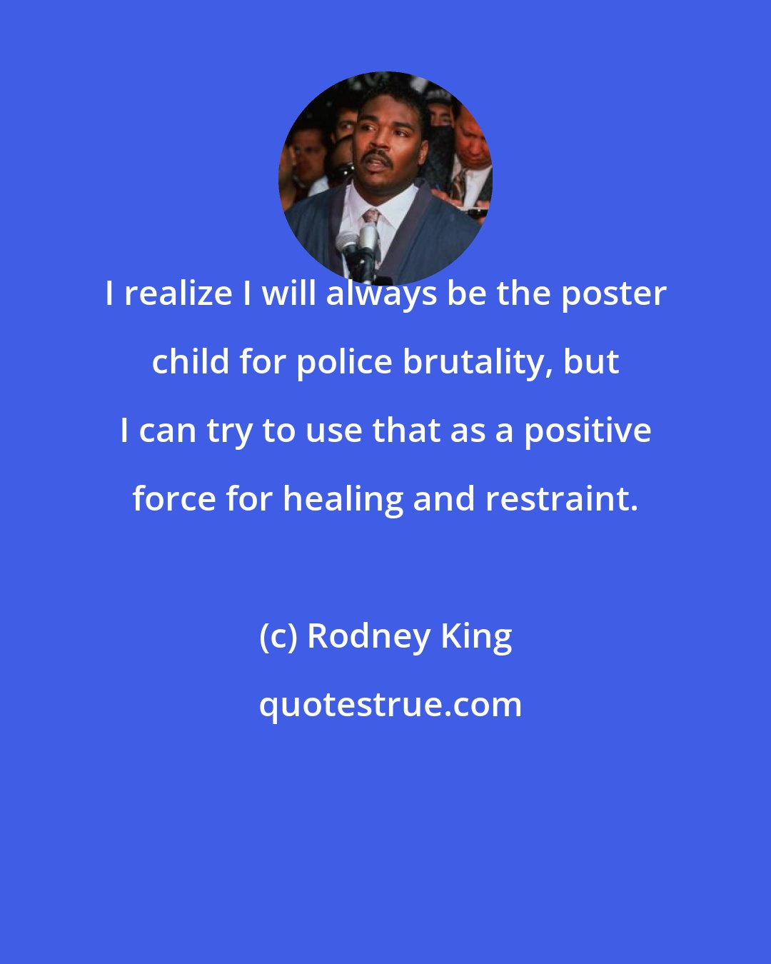 Rodney King: I realize I will always be the poster child for police brutality, but I can try to use that as a positive force for healing and restraint.