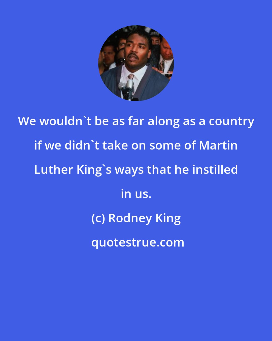 Rodney King: We wouldn't be as far along as a country if we didn't take on some of Martin Luther King's ways that he instilled in us.