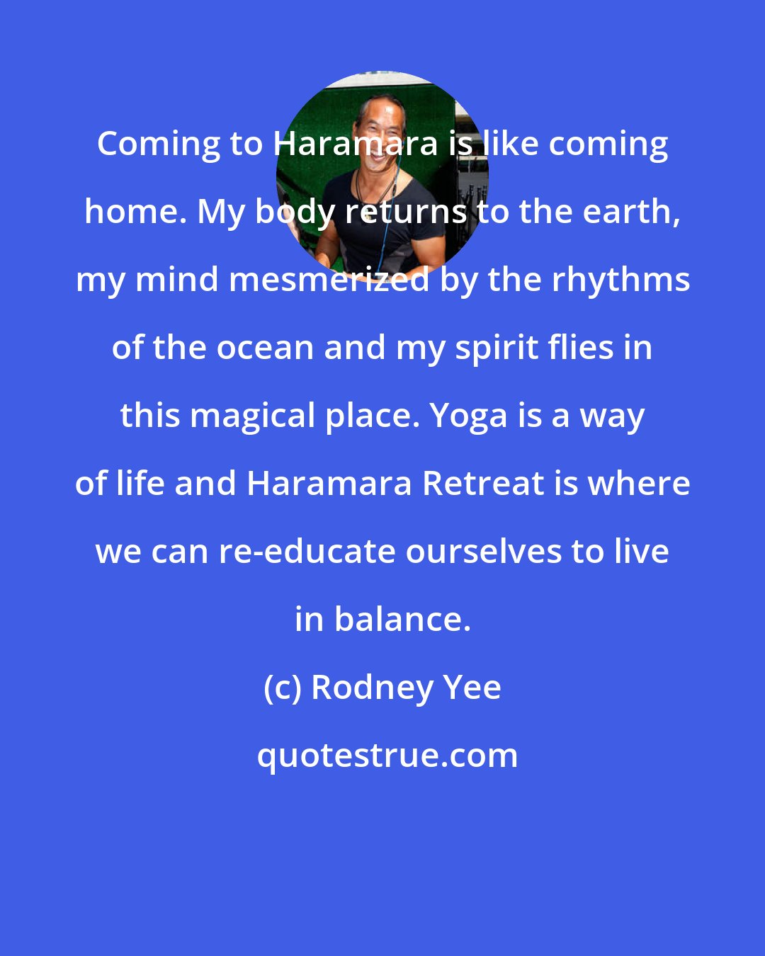 Rodney Yee: Coming to Haramara is like coming home. My body returns to the earth, my mind mesmerized by the rhythms of the ocean and my spirit flies in this magical place. Yoga is a way of life and Haramara Retreat is where we can re-educate ourselves to live in balance.