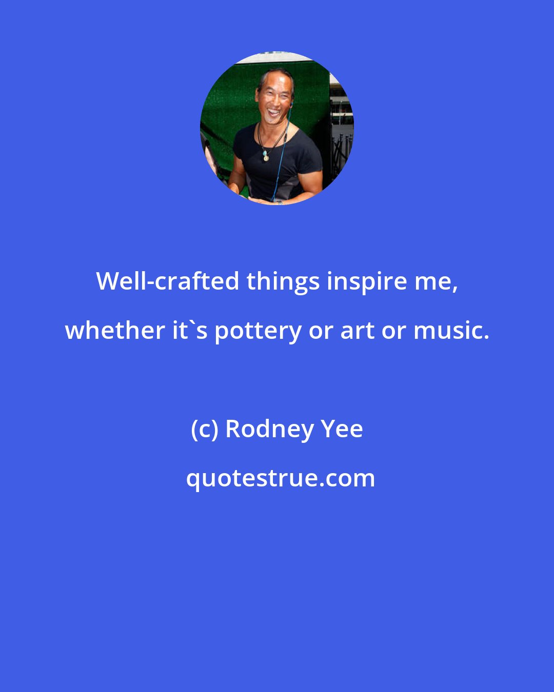 Rodney Yee: Well-crafted things inspire me, whether it's pottery or art or music.