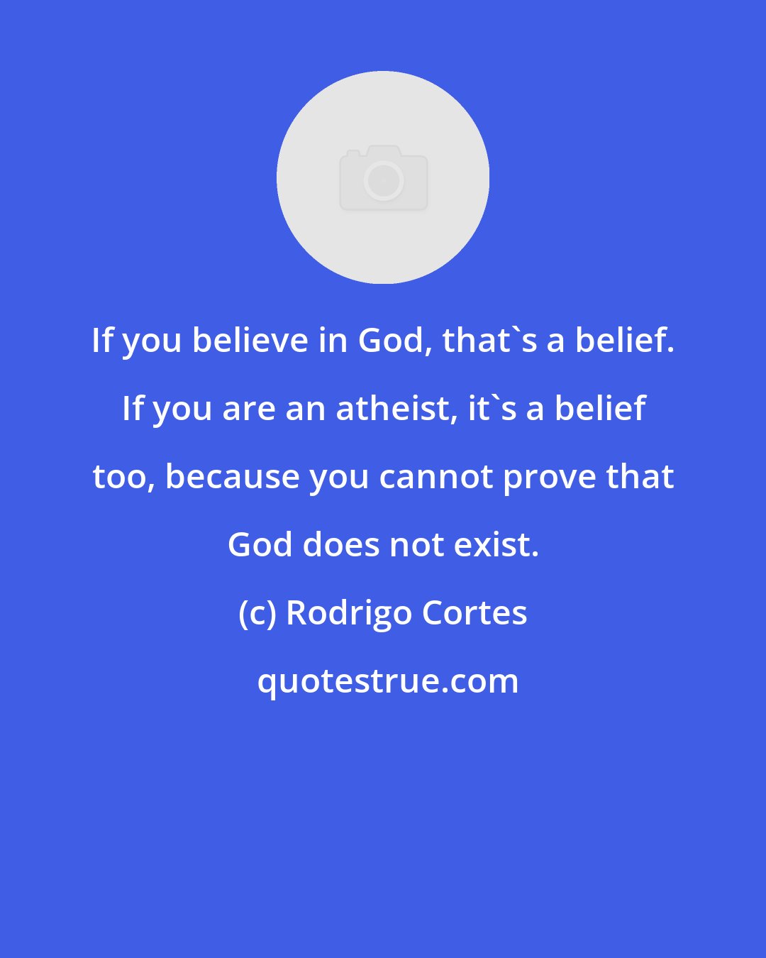 Rodrigo Cortes: If you believe in God, that's a belief. If you are an atheist, it's a belief too, because you cannot prove that God does not exist.
