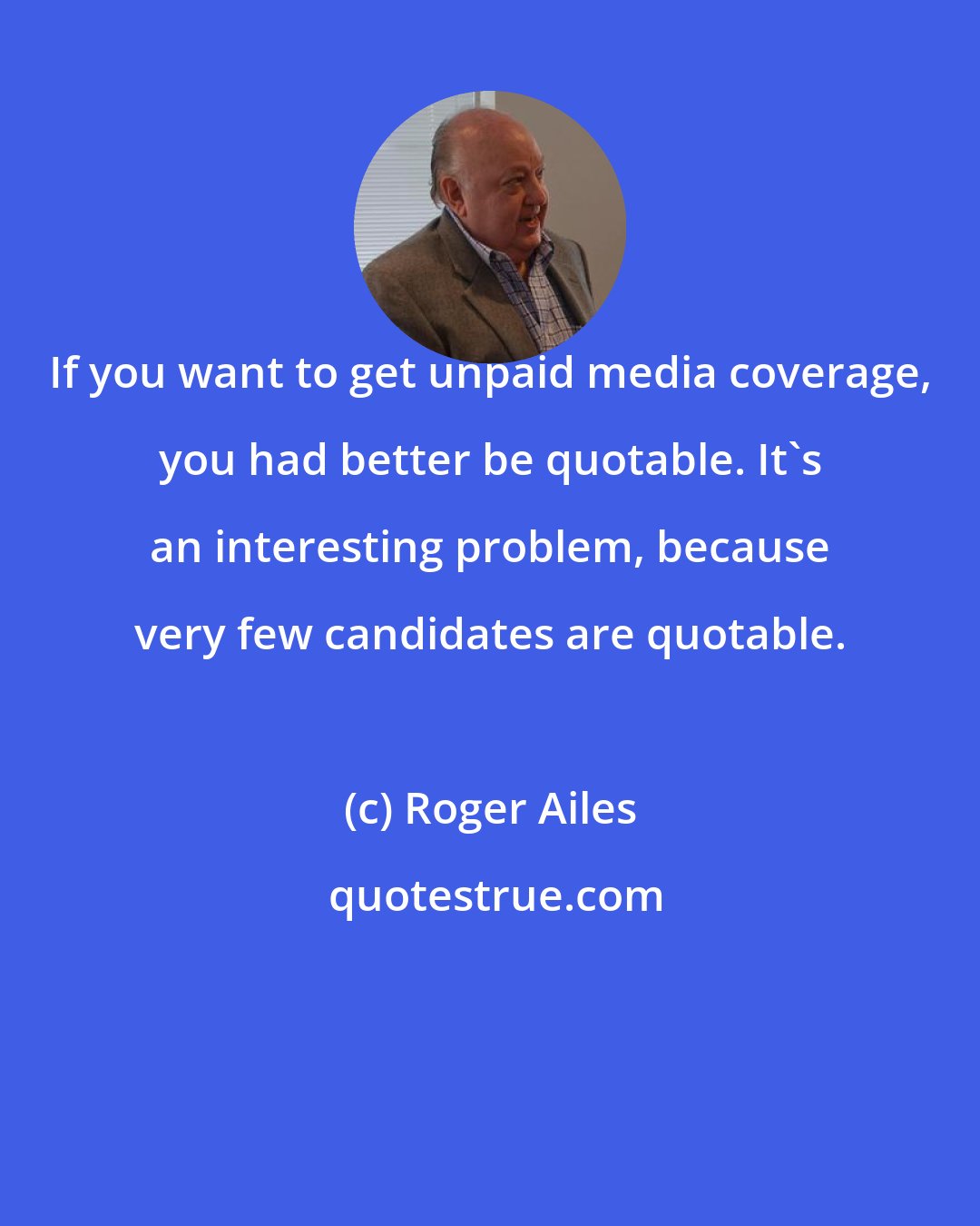 Roger Ailes: If you want to get unpaid media coverage, you had better be quotable. It's an interesting problem, because very few candidates are quotable.