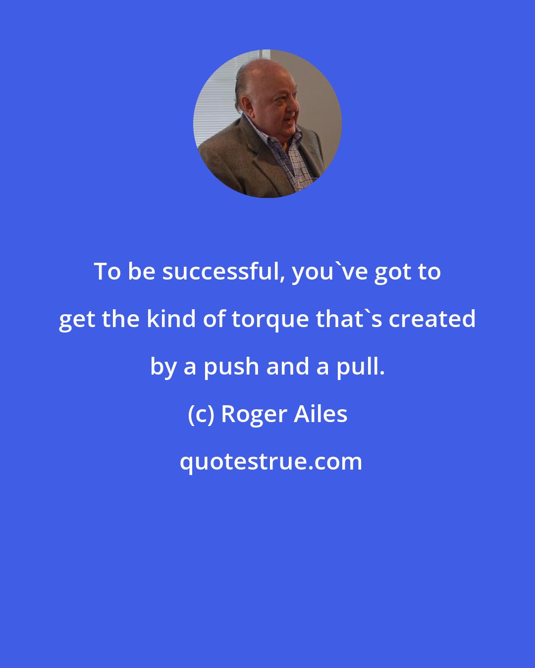 Roger Ailes: To be successful, you've got to get the kind of torque that's created by a push and a pull.