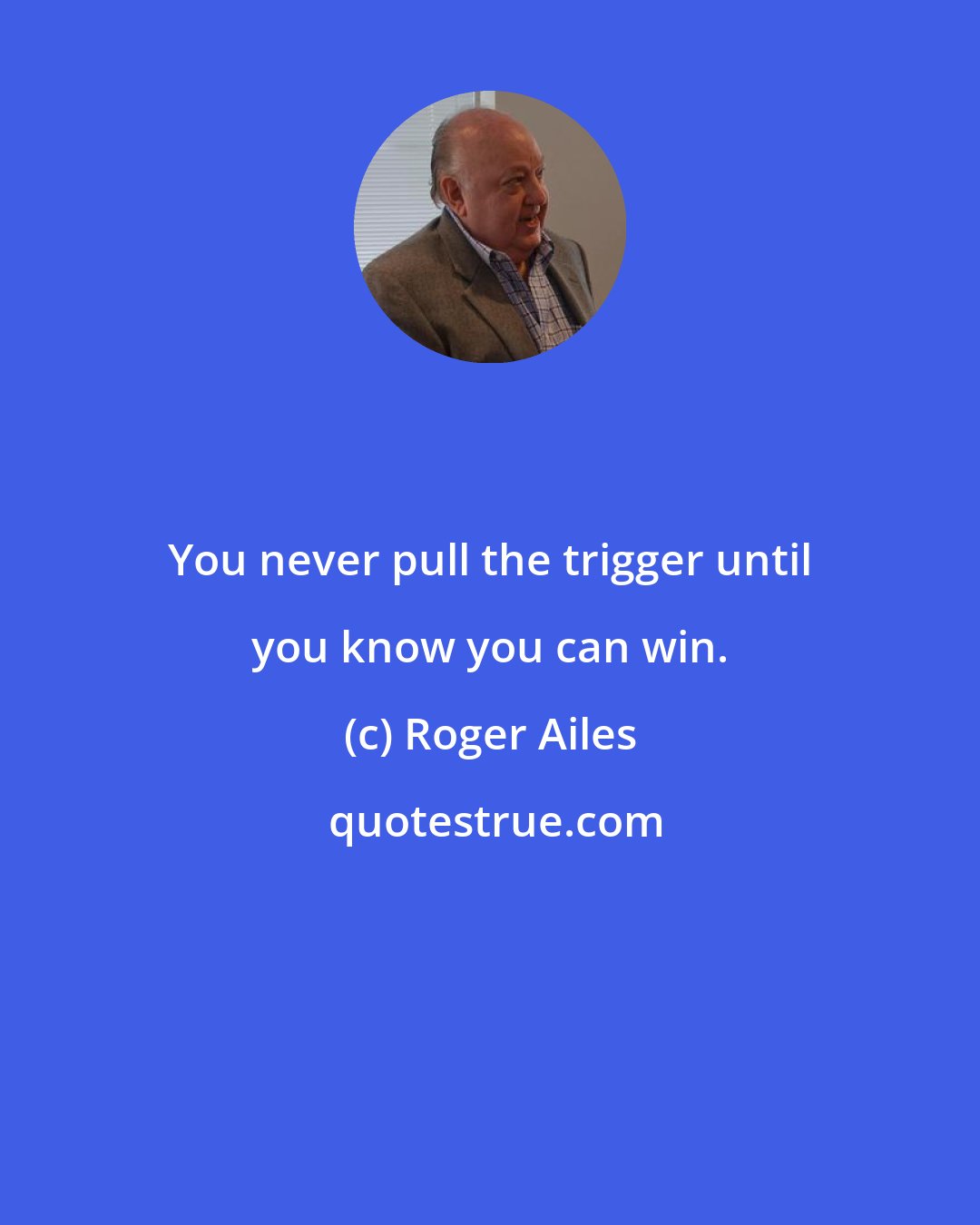 Roger Ailes: You never pull the trigger until you know you can win.