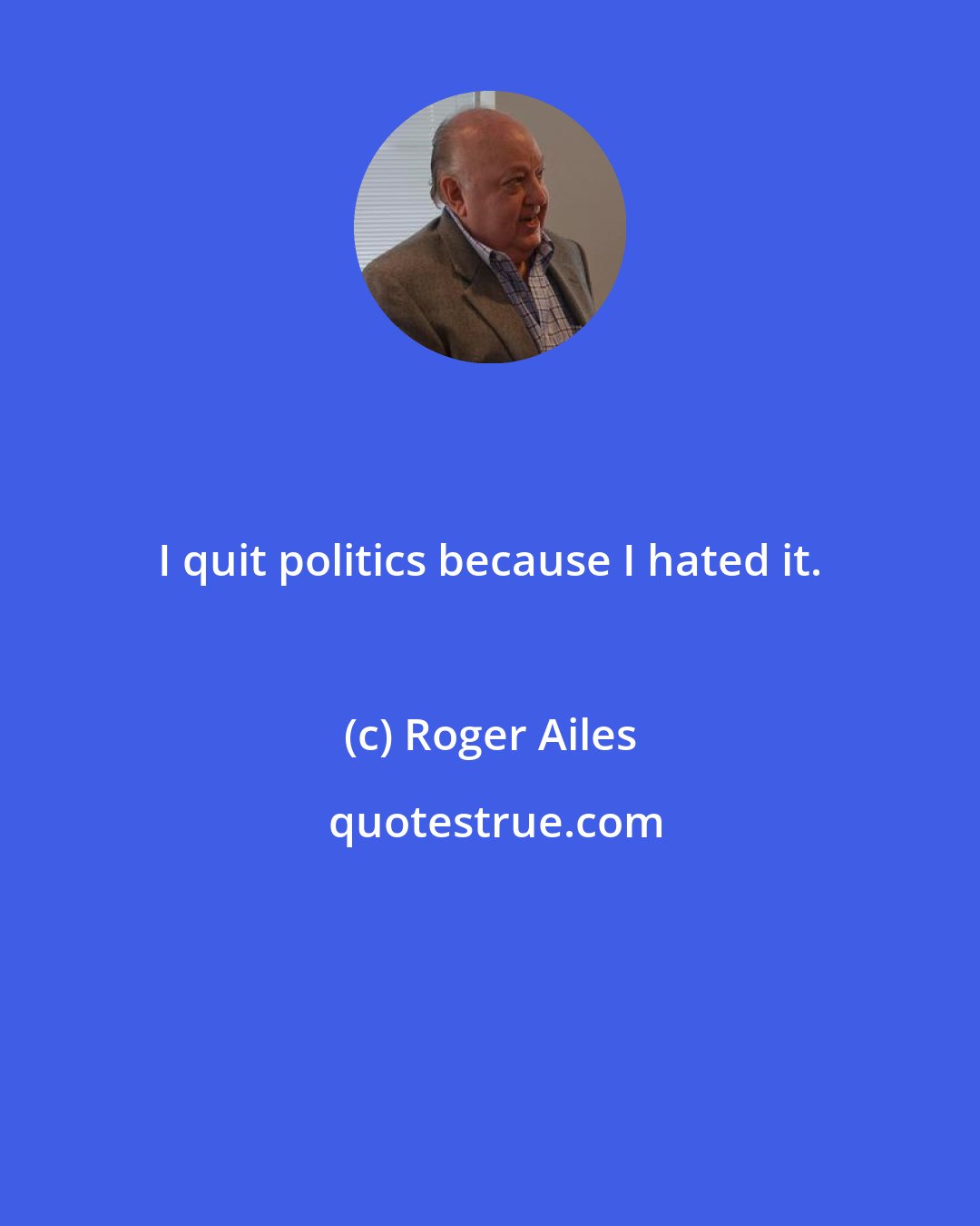 Roger Ailes: I quit politics because I hated it.