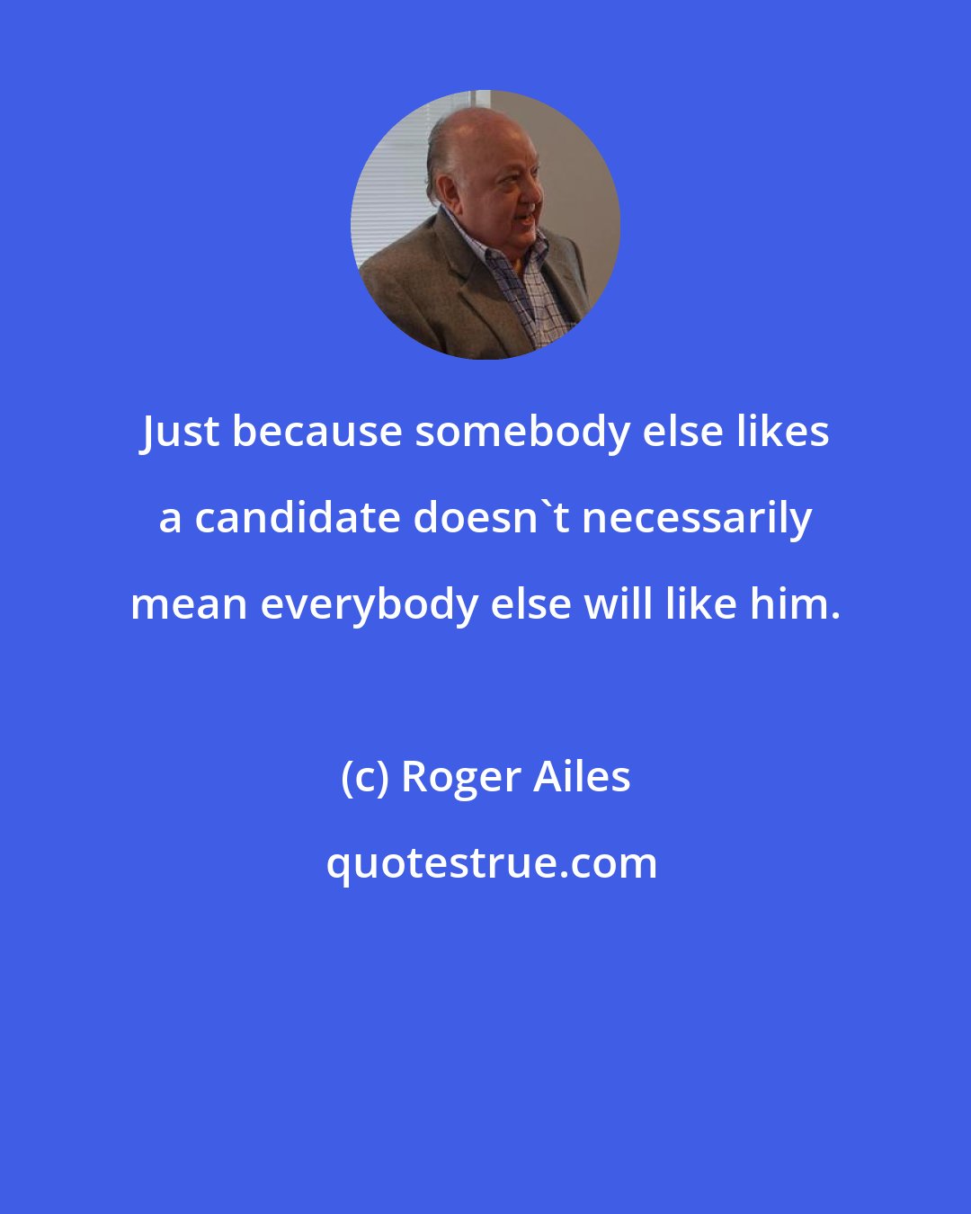 Roger Ailes: Just because somebody else likes a candidate doesn't necessarily mean everybody else will like him.