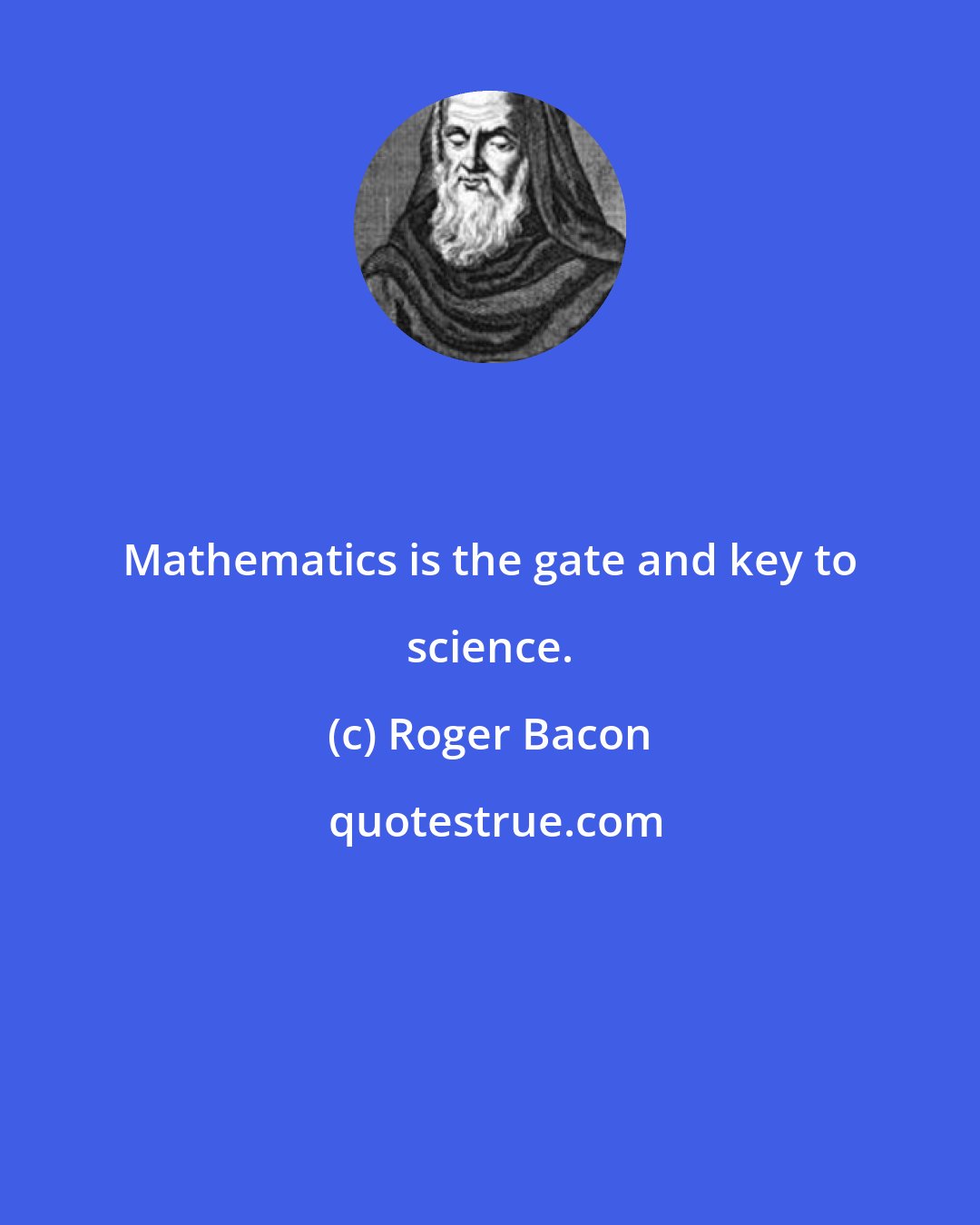 Roger Bacon: Mathematics is the gate and key to science.
