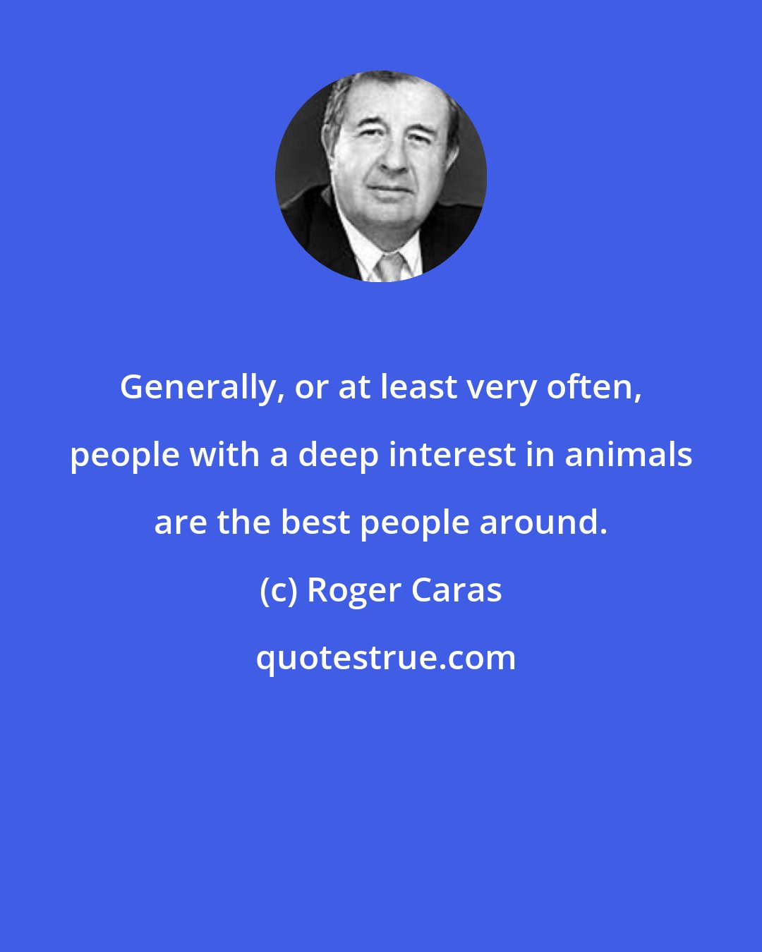 Roger Caras: Generally, or at least very often, people with a deep interest in animals are the best people around.