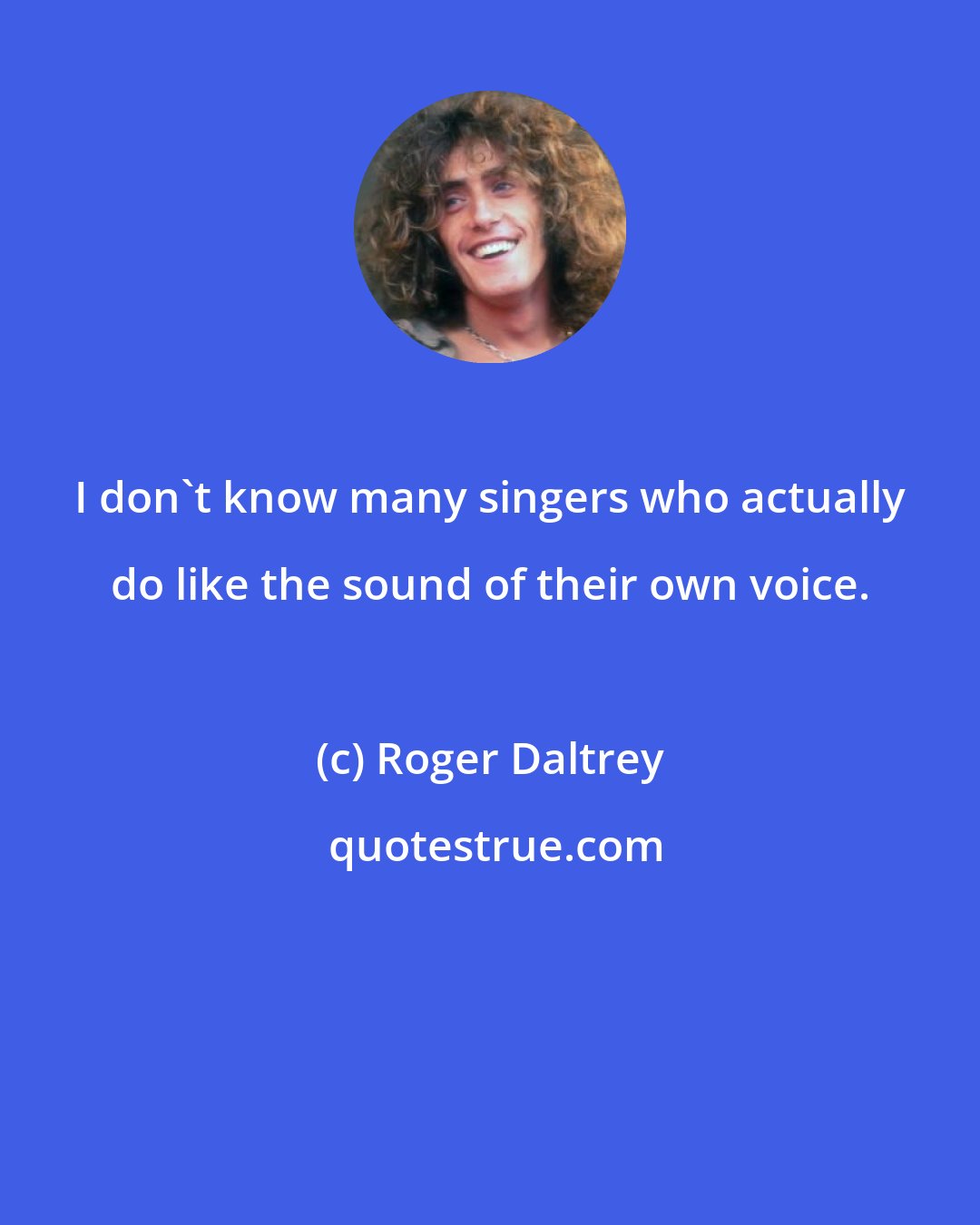 Roger Daltrey: I don't know many singers who actually do like the sound of their own voice.