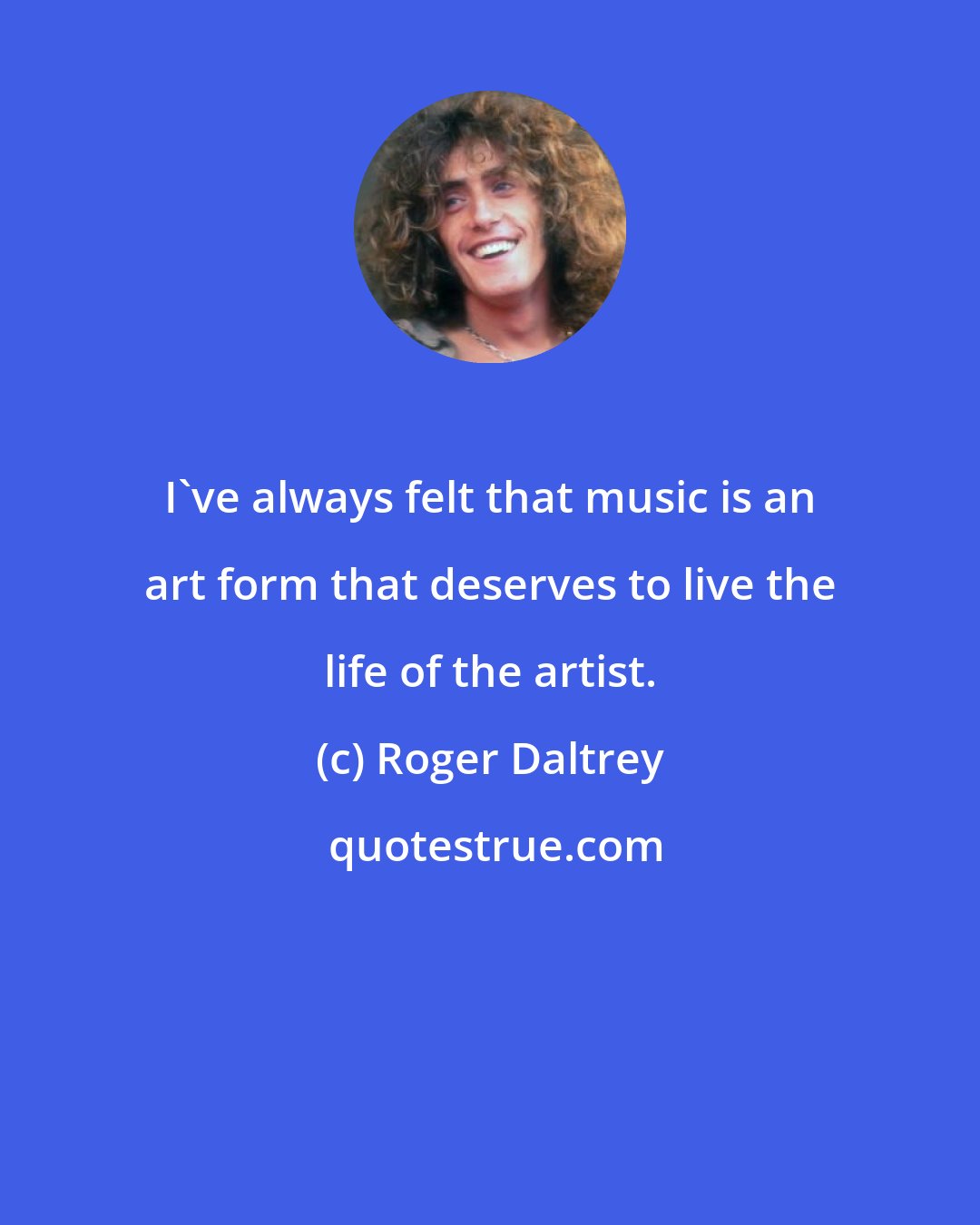 Roger Daltrey: I've always felt that music is an art form that deserves to live the life of the artist.
