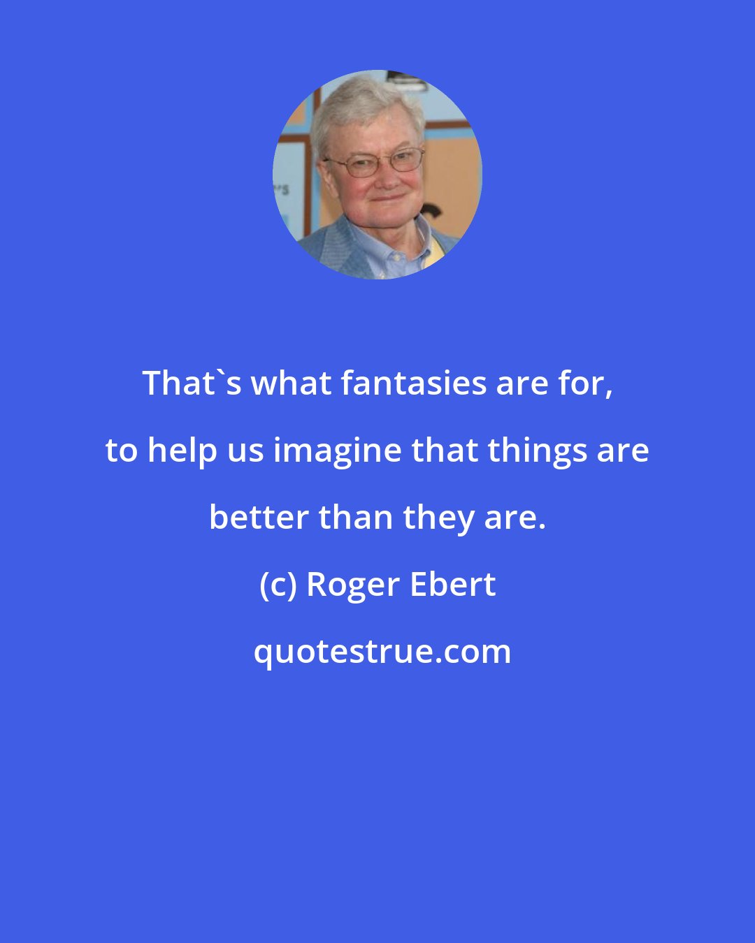 Roger Ebert: That's what fantasies are for, to help us imagine that things are better than they are.