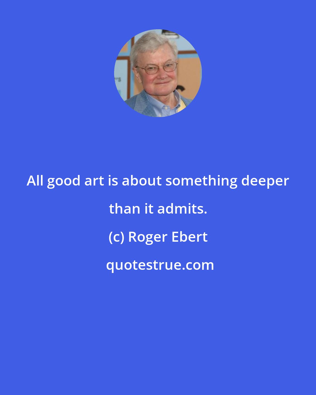 Roger Ebert: All good art is about something deeper than it admits.