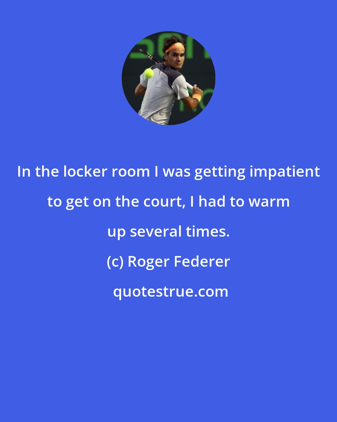 Roger Federer: In the locker room I was getting impatient to get on the court, I had to warm up several times.