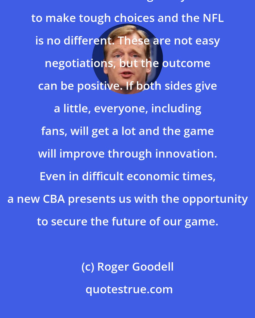 Roger Goodell: Yes, NFL players deserve to be paid well. Unfortunately, economic realities are forcing everyone to make tough choices and the NFL is no different. These are not easy negotiations, but the outcome can be positive. If both sides give a little, everyone, including fans, will get a lot and the game will improve through innovation. Even in difficult economic times, a new CBA presents us with the opportunity to secure the future of our game.