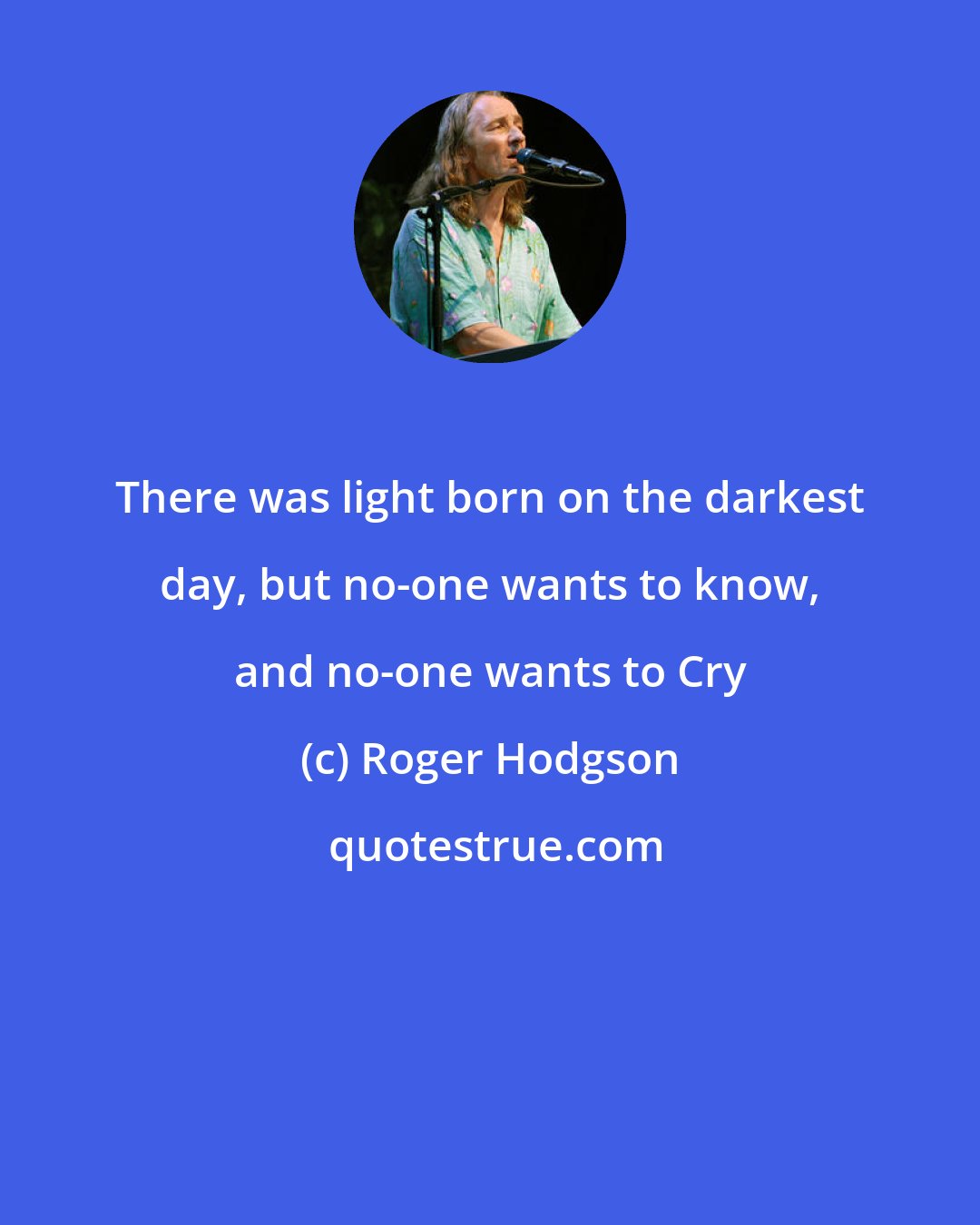 Roger Hodgson: There was light born on the darkest day, but no-one wants to know, and no-one wants to Cry