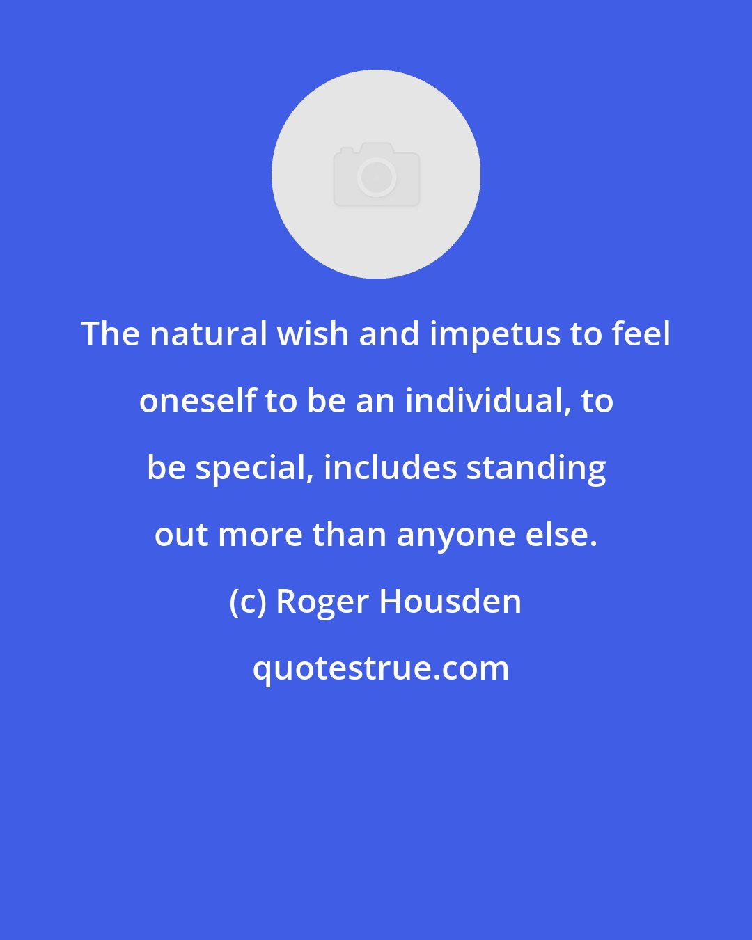 Roger Housden: The natural wish and impetus to feel oneself to be an individual, to be special, includes standing out more than anyone else.