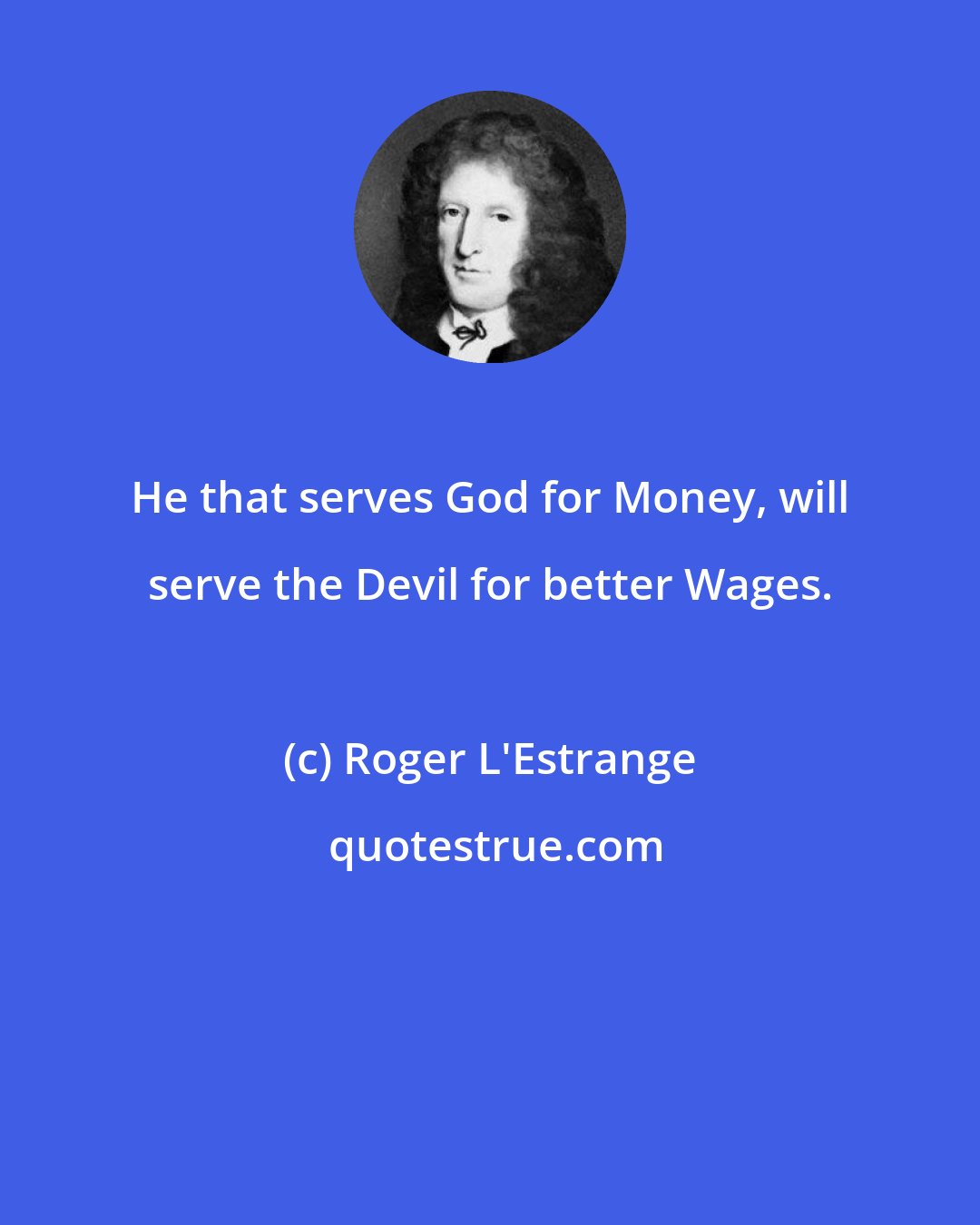 Roger L'Estrange: He that serves God for Money, will serve the Devil for better Wages.
