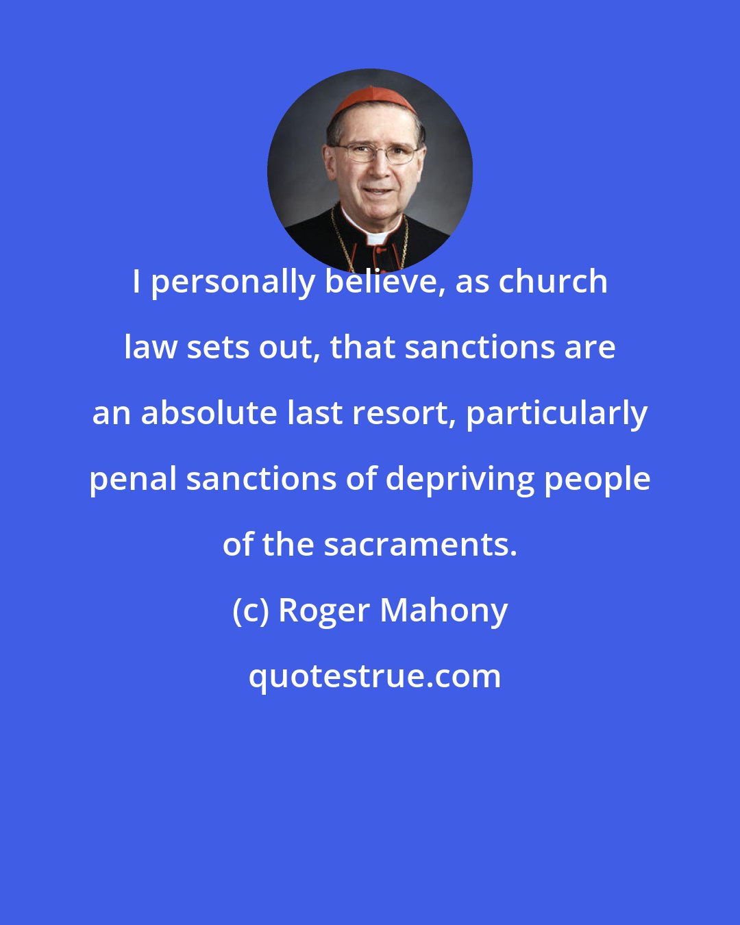 Roger Mahony: I personally believe, as church law sets out, that sanctions are an absolute last resort, particularly penal sanctions of depriving people of the sacraments.
