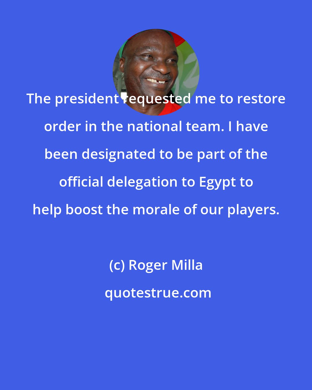 Roger Milla: The president requested me to restore order in the national team. I have been designated to be part of the official delegation to Egypt to help boost the morale of our players.