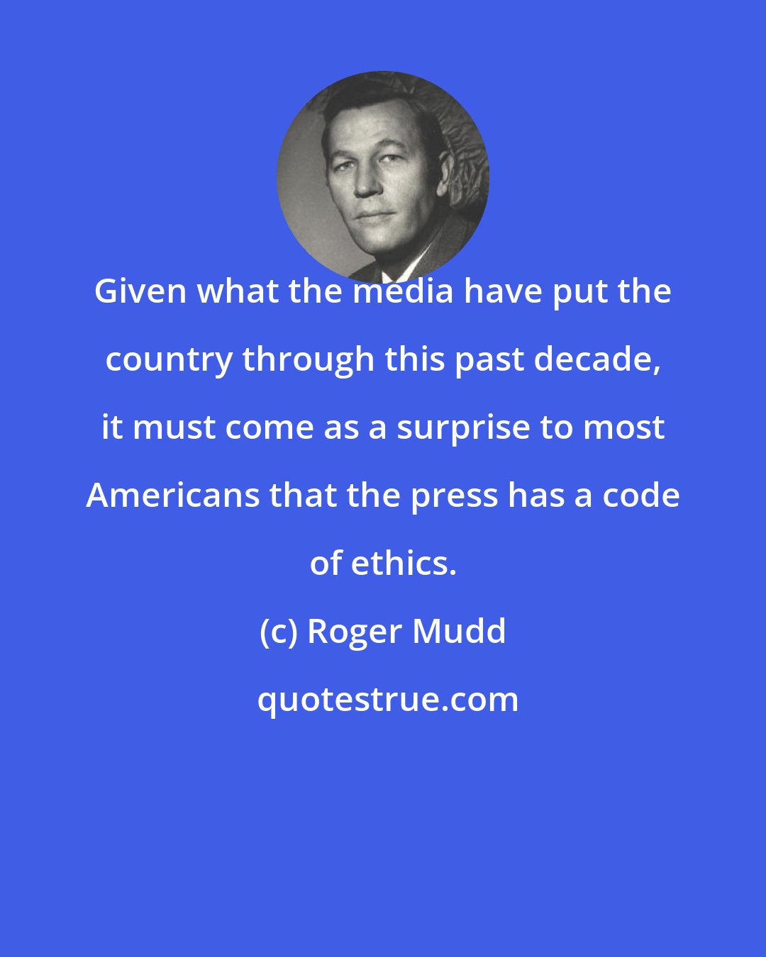 Roger Mudd: Given what the media have put the country through this past decade, it must come as a surprise to most Americans that the press has a code of ethics.