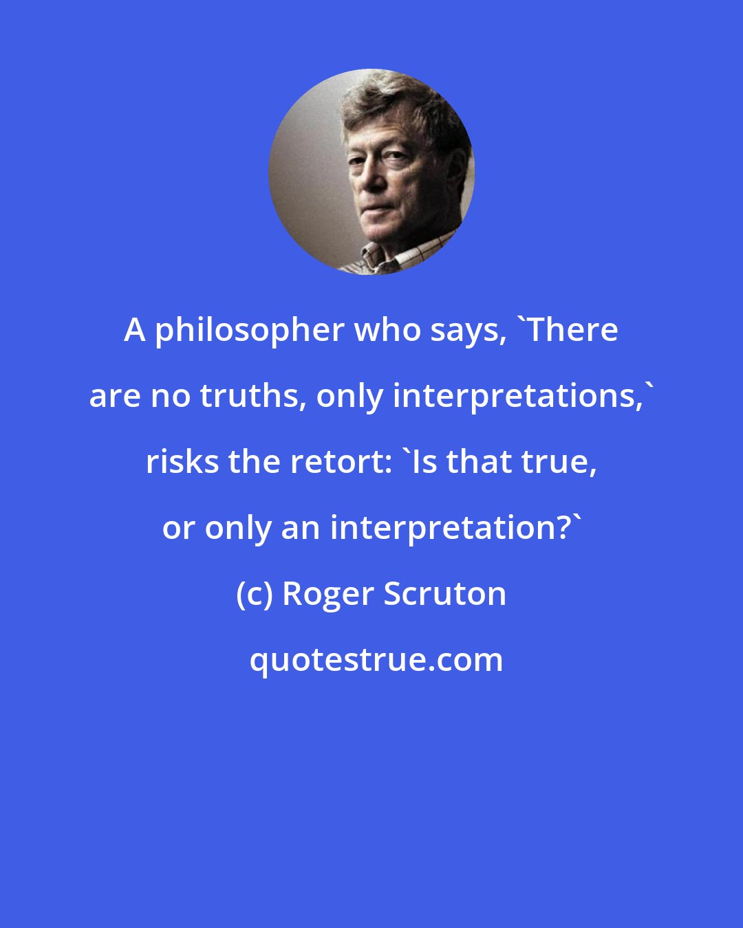 Roger Scruton: A philosopher who says, 'There are no truths, only interpretations,' risks the retort: 'Is that true, or only an interpretation?'