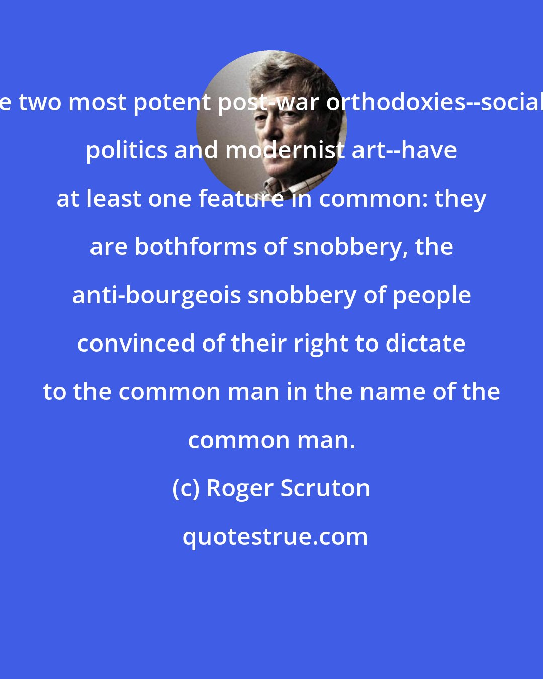 Roger Scruton: The two most potent post-war orthodoxies--socialist politics and modernist art--have at least one feature in common: they are bothforms of snobbery, the anti-bourgeois snobbery of people convinced of their right to dictate to the common man in the name of the common man.