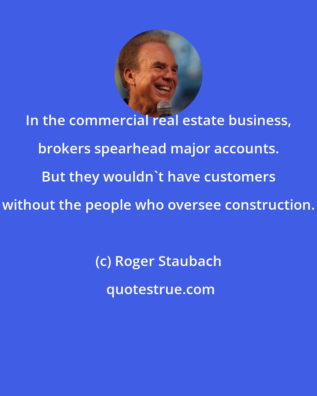 Roger Staubach: In the commercial real estate business, brokers spearhead major accounts. But they wouldn't have customers without the people who oversee construction.