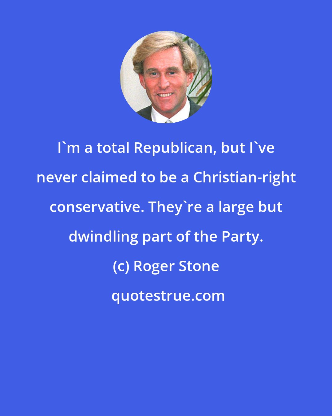 Roger Stone: I'm a total Republican, but I've never claimed to be a Christian-right conservative. They're a large but dwindling part of the Party.