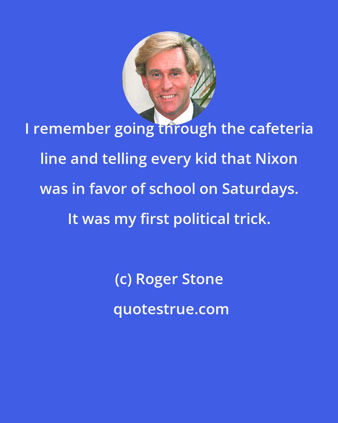 Roger Stone: I remember going through the cafeteria line and telling every kid that Nixon was in favor of school on Saturdays. It was my first political trick.
