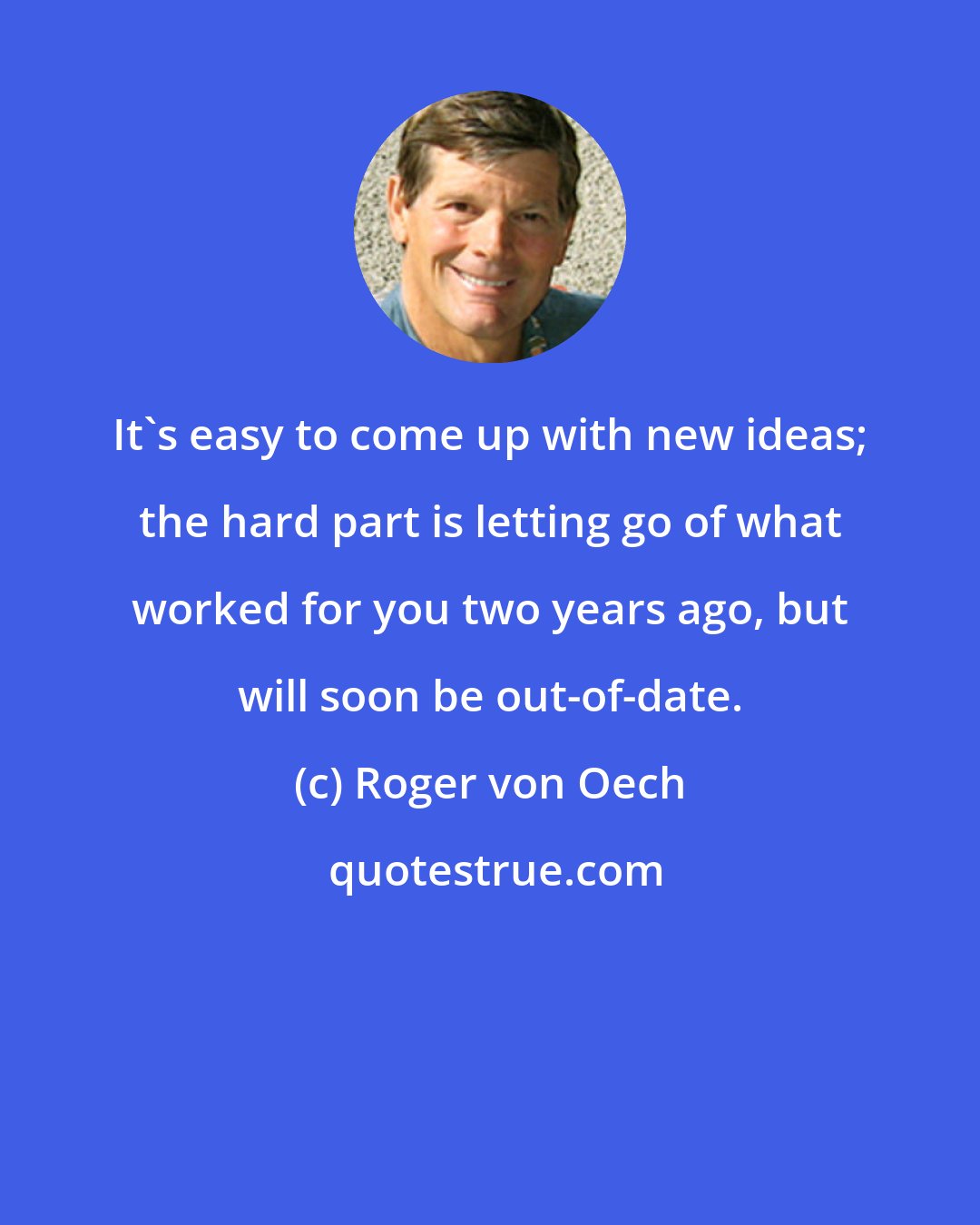 Roger von Oech: It's easy to come up with new ideas; the hard part is letting go of what worked for you two years ago, but will soon be out-of-date.