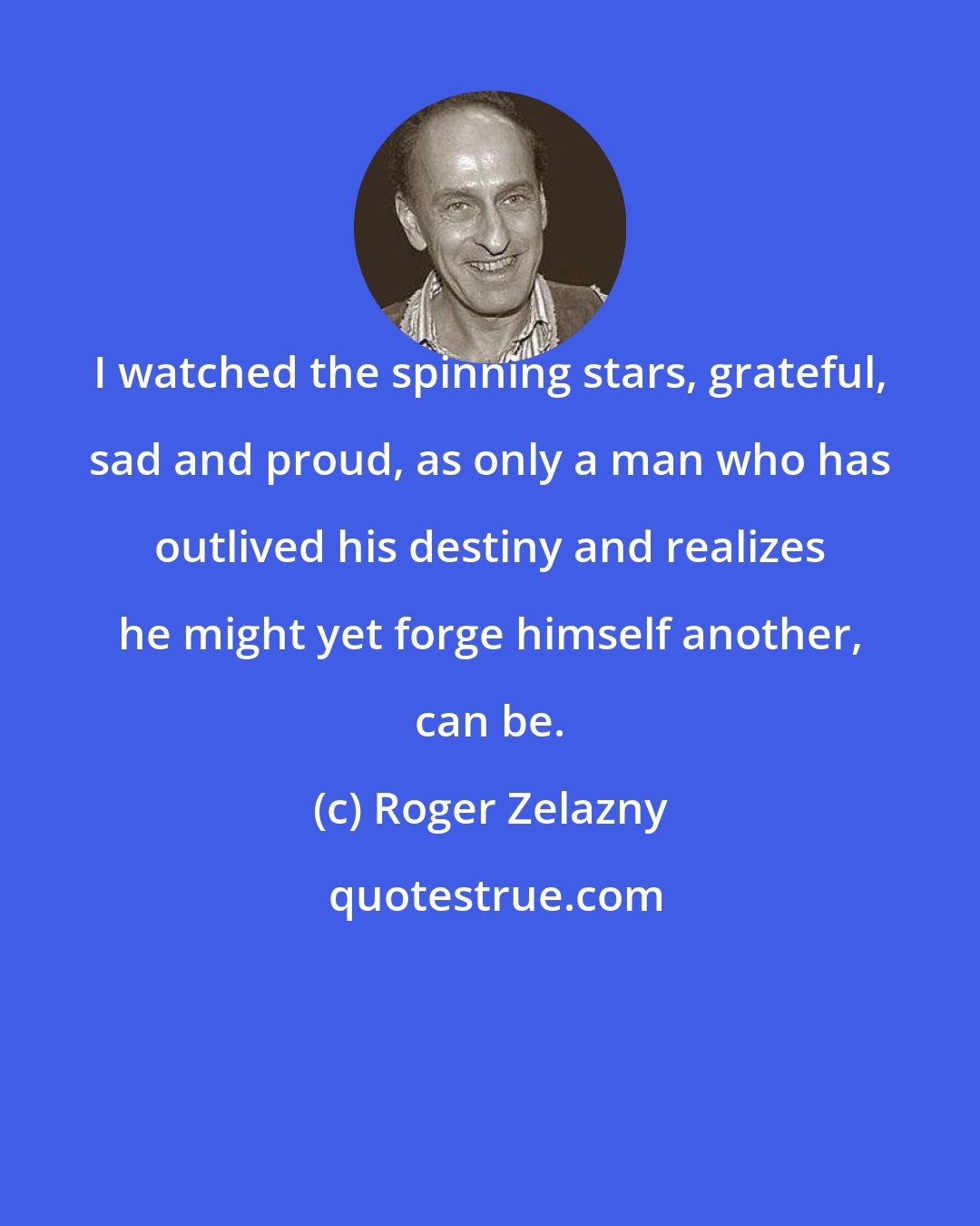 Roger Zelazny: I watched the spinning stars, grateful, sad and proud, as only a man who has outlived his destiny and realizes he might yet forge himself another, can be.