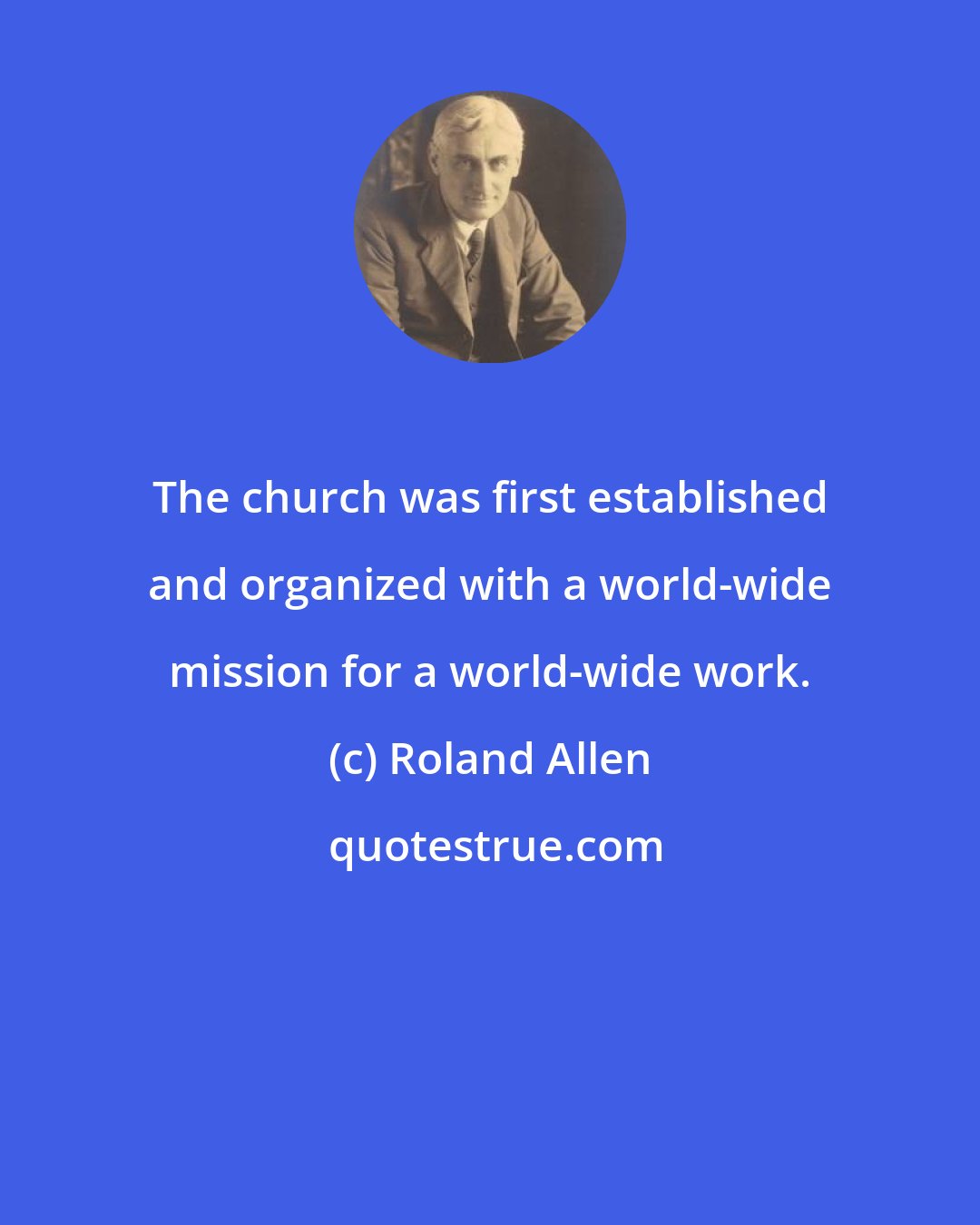 Roland Allen: The church was first established and organized with a world-wide mission for a world-wide work.
