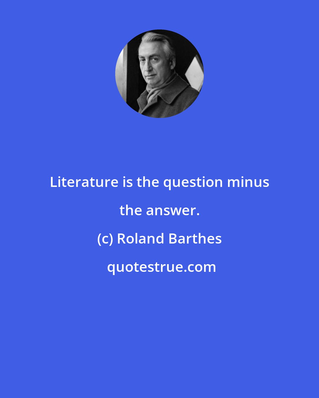 Roland Barthes: Literature is the question minus the answer.