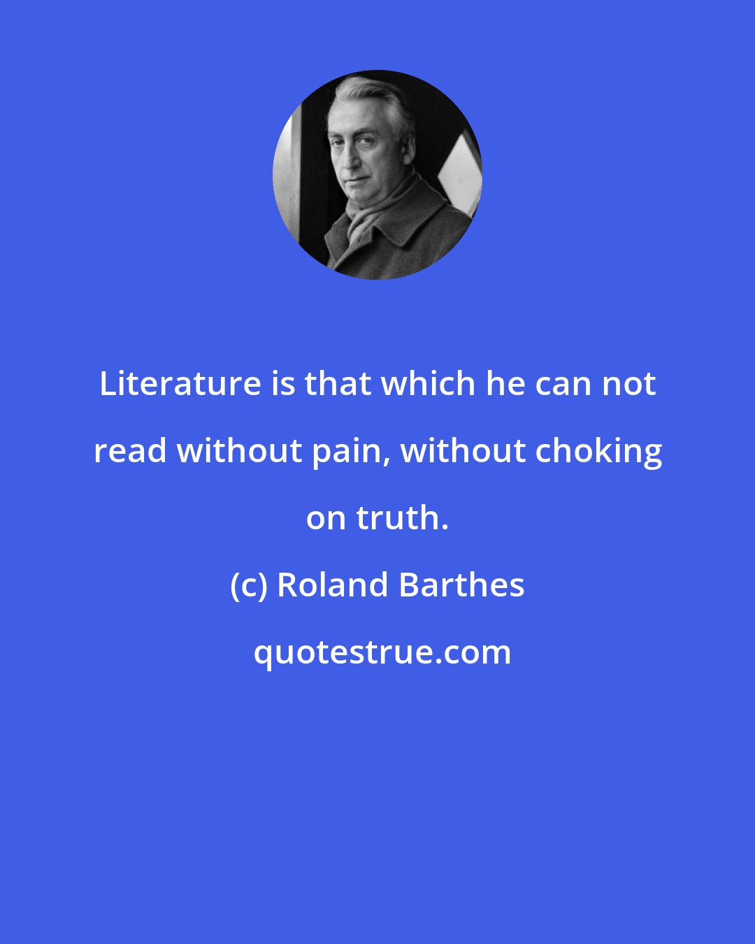 Roland Barthes: Literature is that which he can not read without pain, without choking on truth.