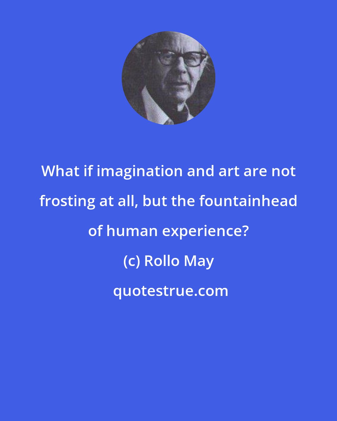 Rollo May: What if imagination and art are not frosting at all, but the fountainhead of human experience?
