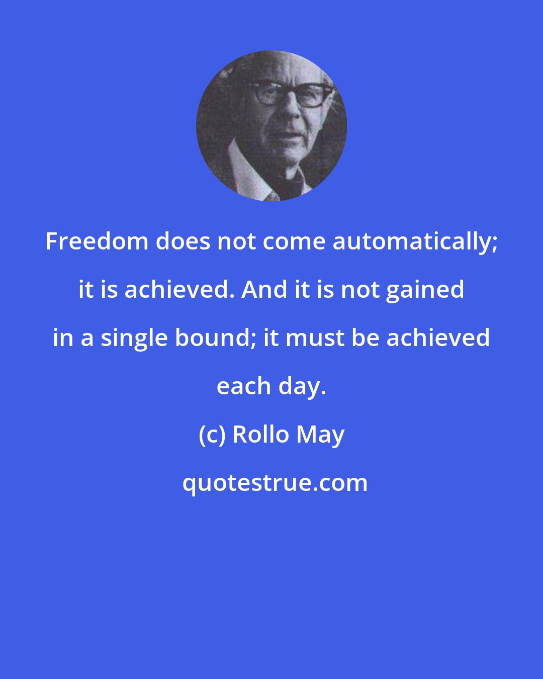Rollo May: Freedom does not come automatically; it is achieved. And it is not gained in a single bound; it must be achieved each day.