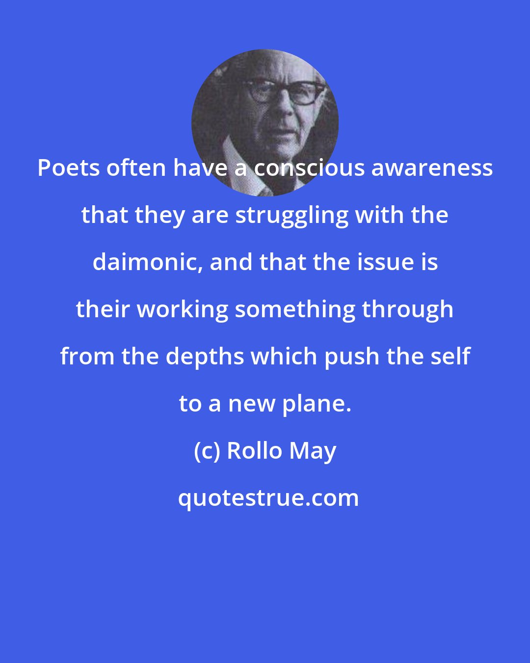 Rollo May: Poets often have a conscious awareness that they are struggling with the daimonic, and that the issue is their working something through from the depths which push the self to a new plane.