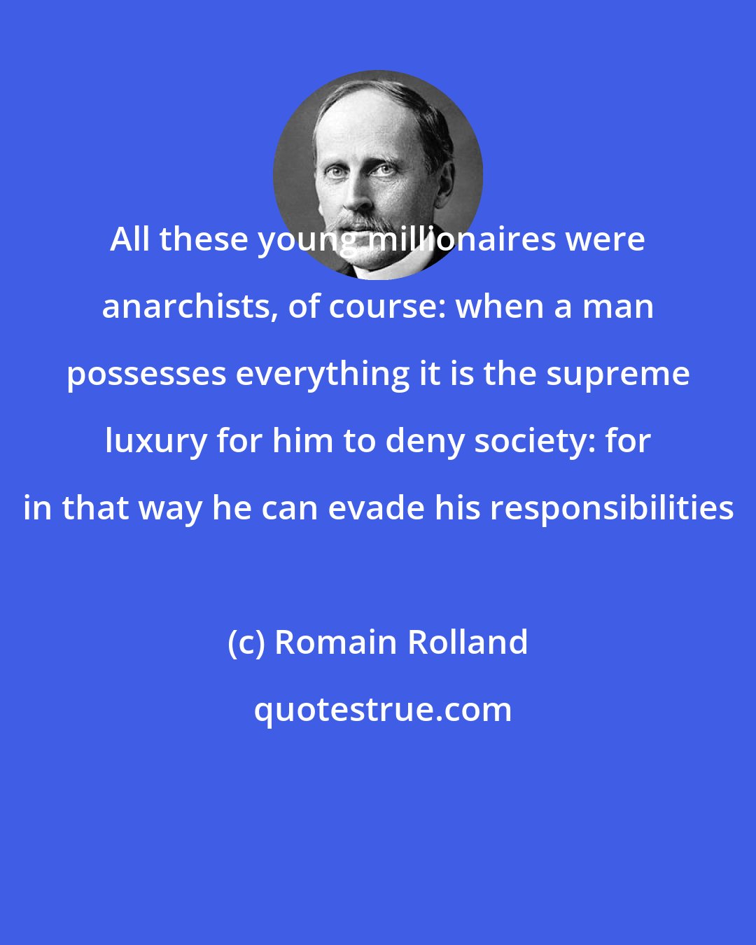 Romain Rolland: All these young millionaires were anarchists, of course: when a man possesses everything it is the supreme luxury for him to deny society: for in that way he can evade his responsibilities