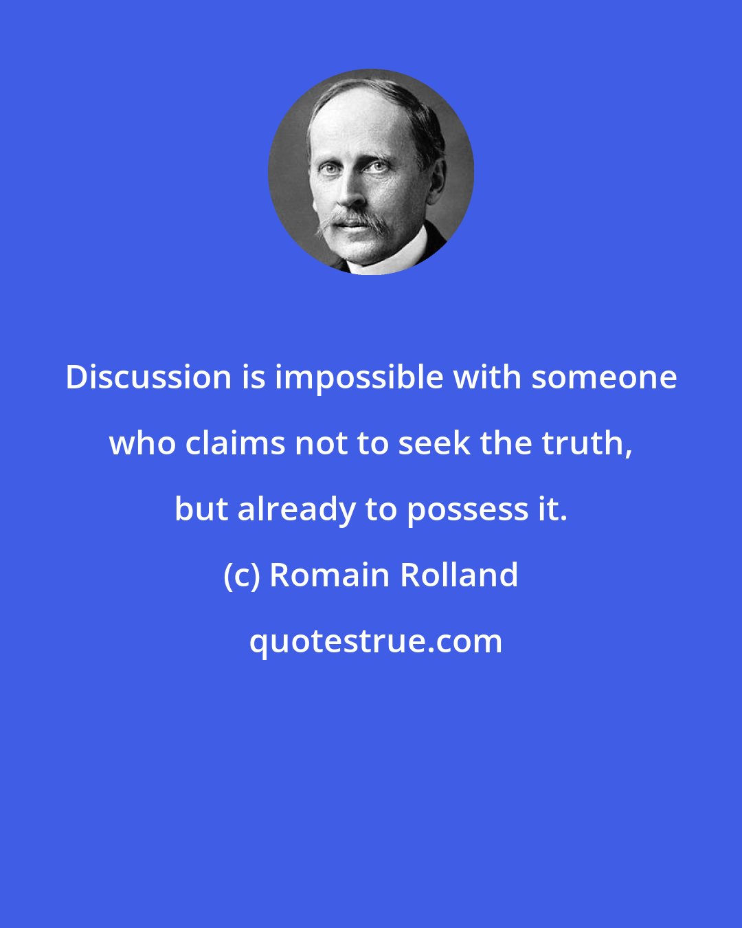 Romain Rolland: Discussion is impossible with someone who claims not to seek the truth, but already to possess it.