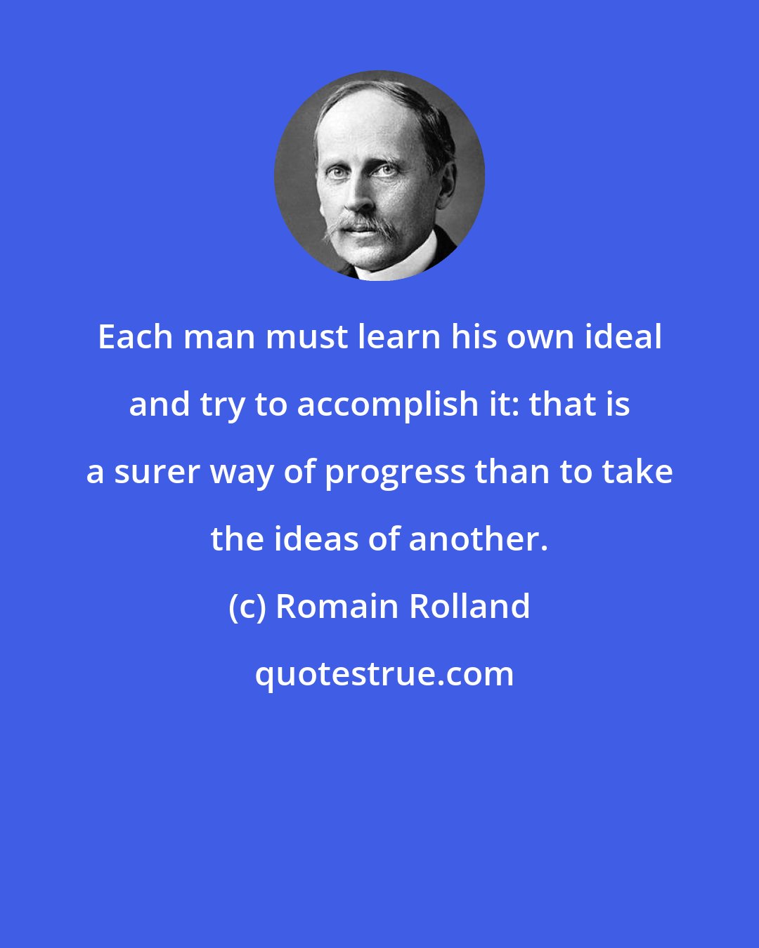 Romain Rolland: Each man must learn his own ideal and try to accomplish it: that is a surer way of progress than to take the ideas of another.