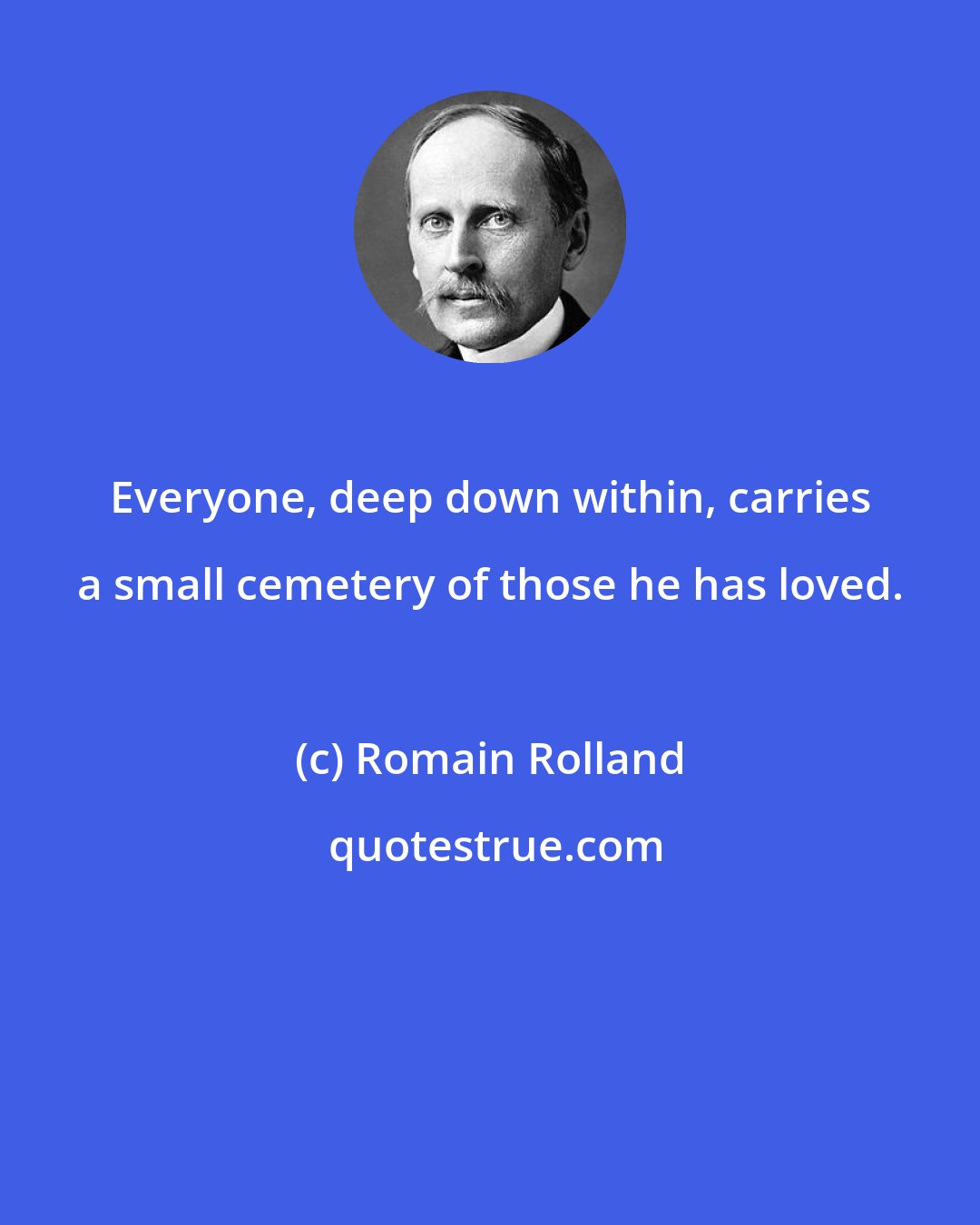 Romain Rolland: Everyone, deep down within, carries a small cemetery of those he has loved.