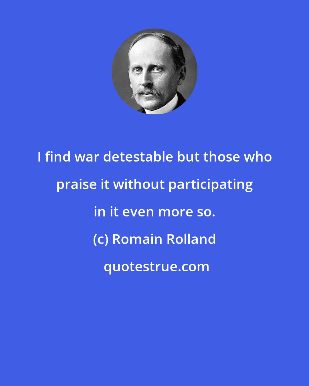 Romain Rolland: I find war detestable but those who praise it without participating in it even more so.