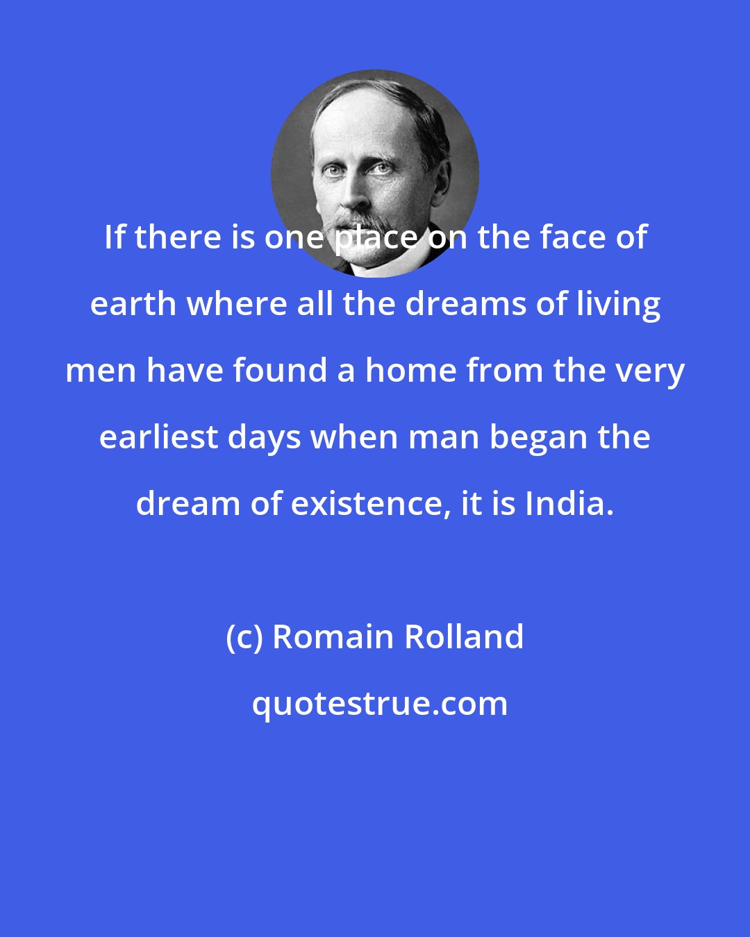 Romain Rolland: If there is one place on the face of earth where all the dreams of living men have found a home from the very earliest days when man began the dream of existence, it is India.