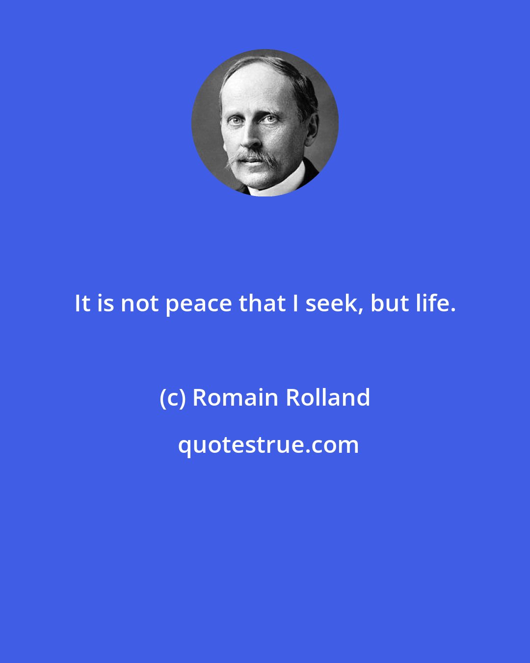 Romain Rolland: It is not peace that I seek, but life.