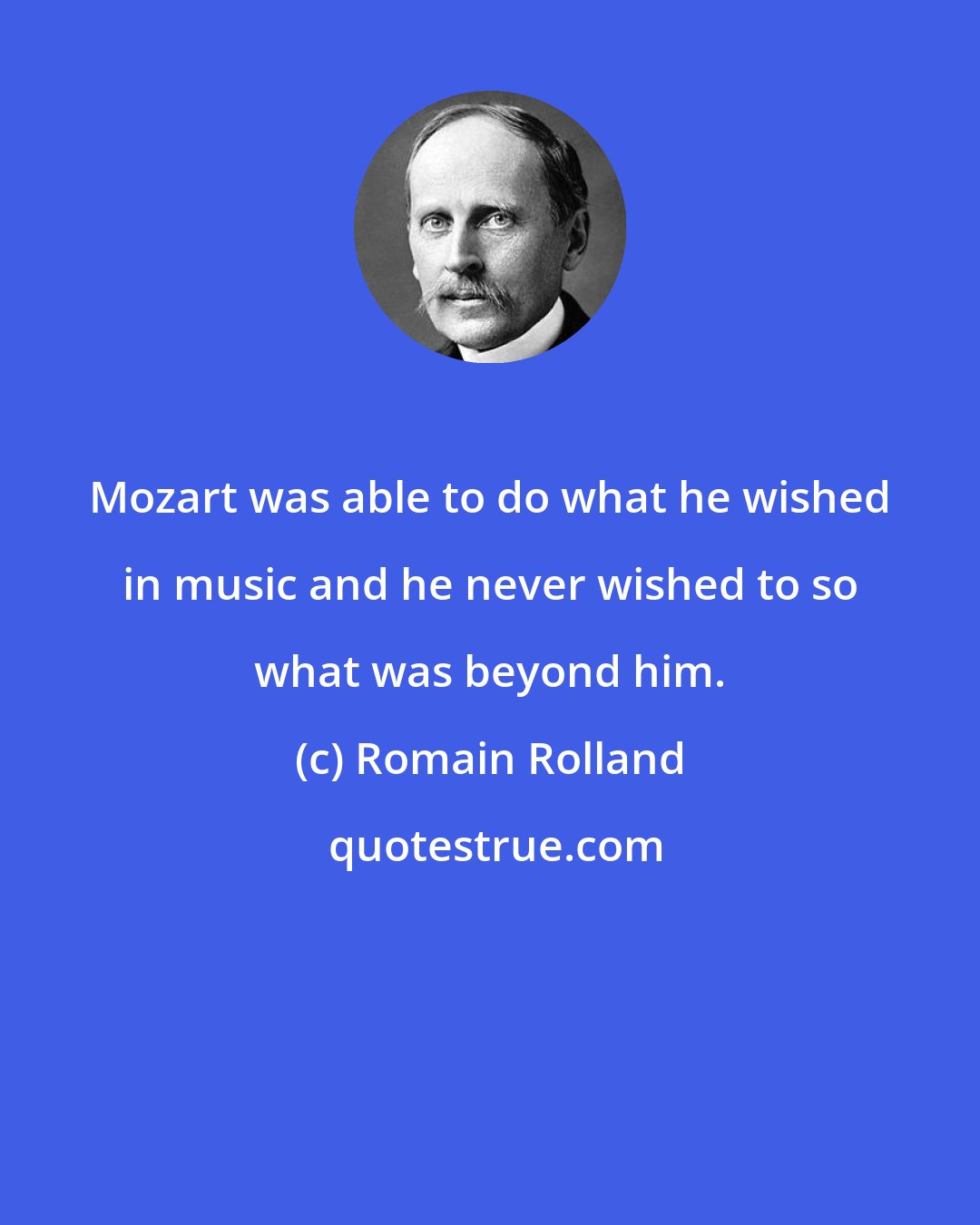 Romain Rolland: Mozart was able to do what he wished in music and he never wished to so what was beyond him.