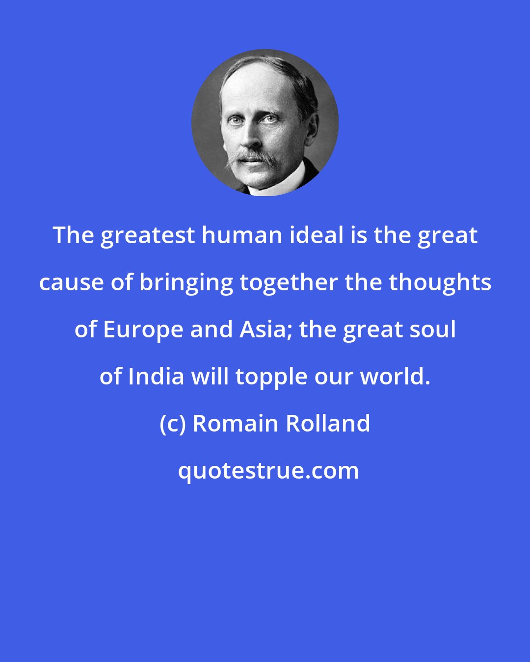 Romain Rolland: The greatest human ideal is the great cause of bringing together the thoughts of Europe and Asia; the great soul of India will topple our world.