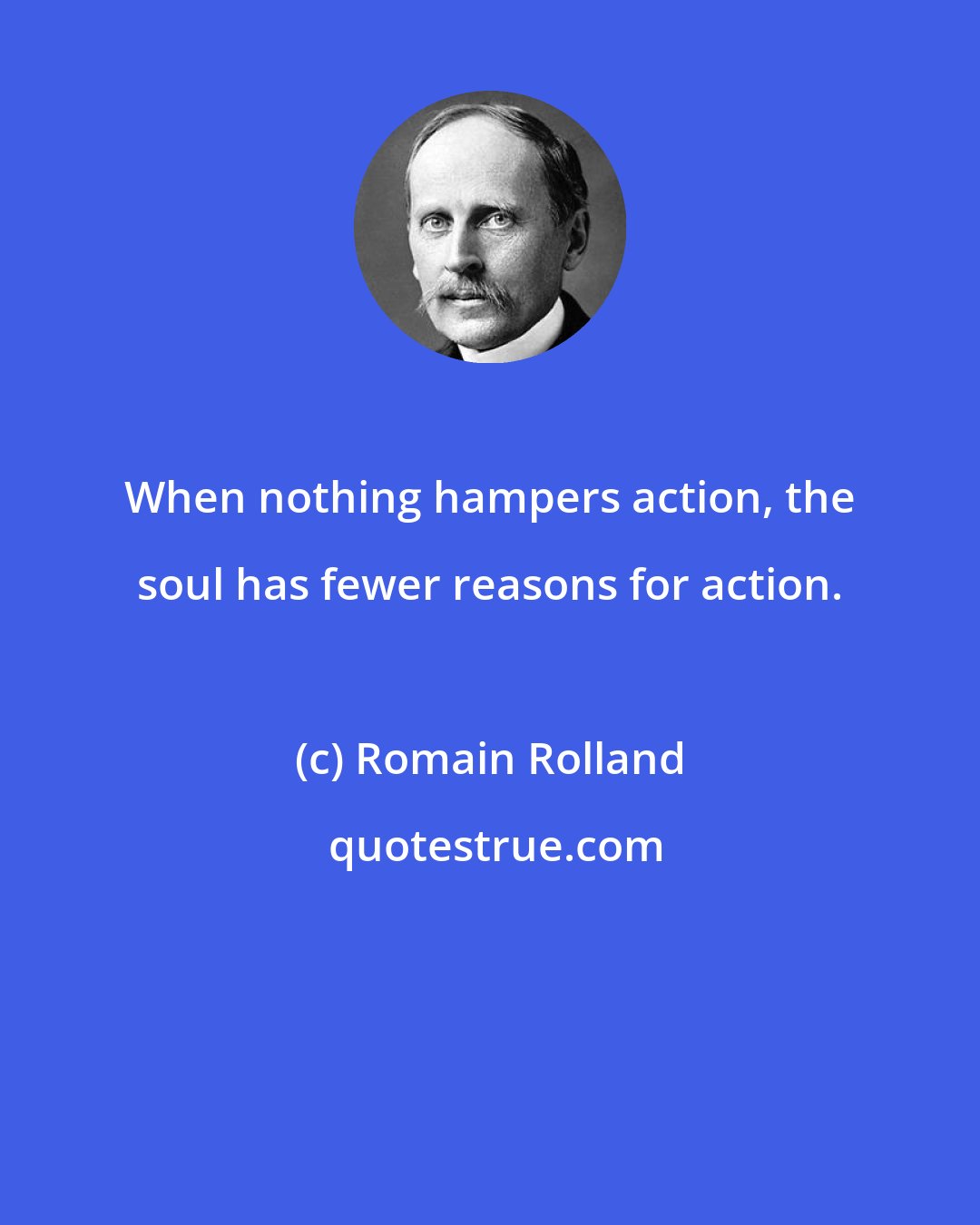 Romain Rolland: When nothing hampers action, the soul has fewer reasons for action.